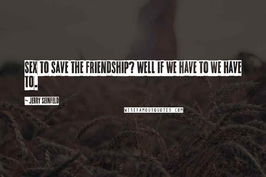 Jerry Seinfeld Quotes: Sex to save the friendship? Well if we have to we have to.