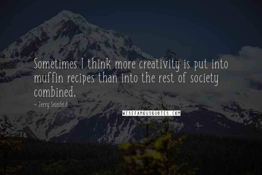 Jerry Seinfeld Quotes: Sometimes I think more creativity is put into muffin recipes than into the rest of society combined.