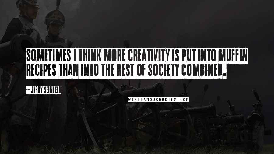 Jerry Seinfeld Quotes: Sometimes I think more creativity is put into muffin recipes than into the rest of society combined.