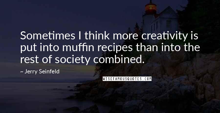 Jerry Seinfeld Quotes: Sometimes I think more creativity is put into muffin recipes than into the rest of society combined.