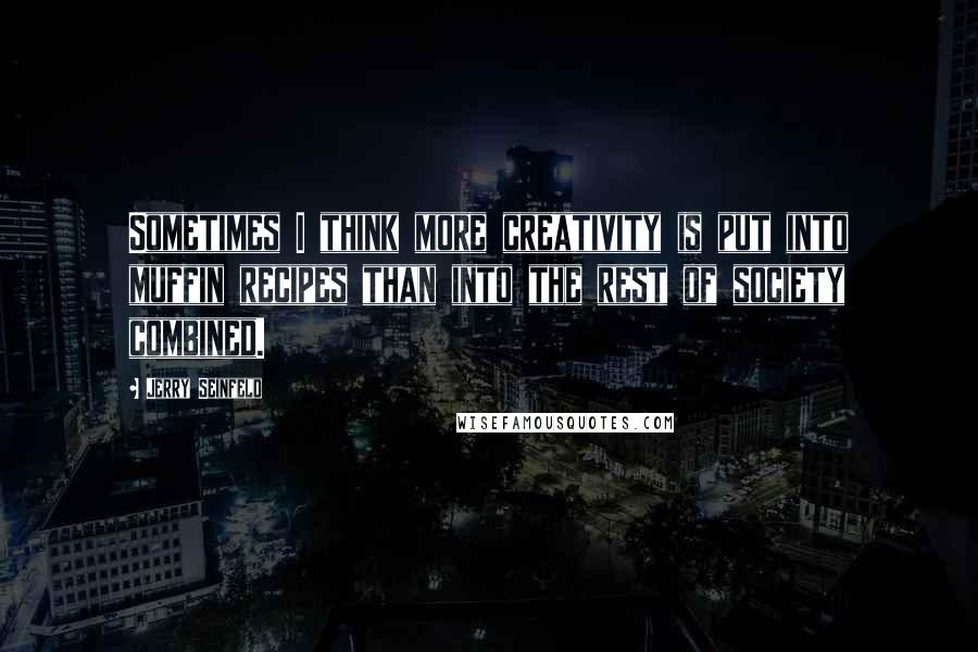 Jerry Seinfeld Quotes: Sometimes I think more creativity is put into muffin recipes than into the rest of society combined.