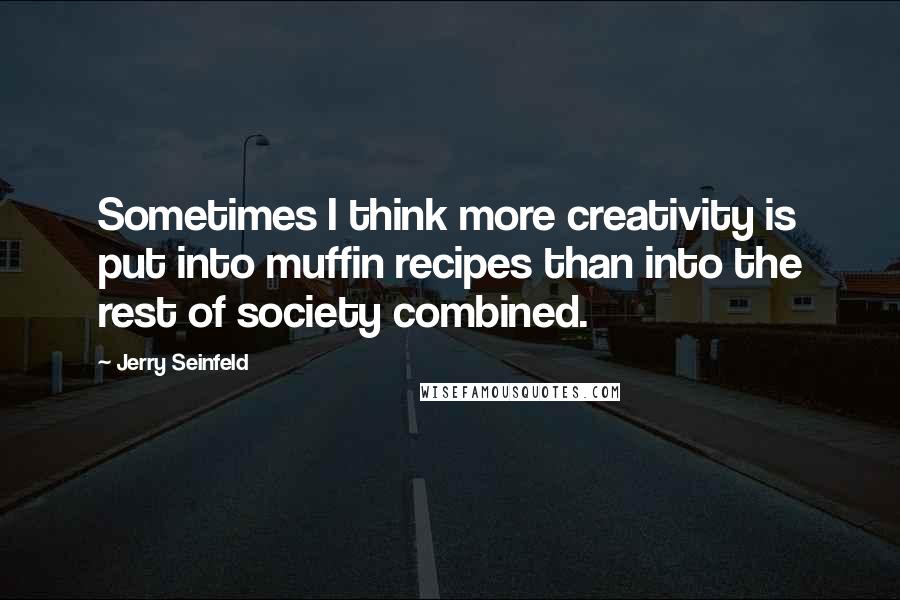 Jerry Seinfeld Quotes: Sometimes I think more creativity is put into muffin recipes than into the rest of society combined.