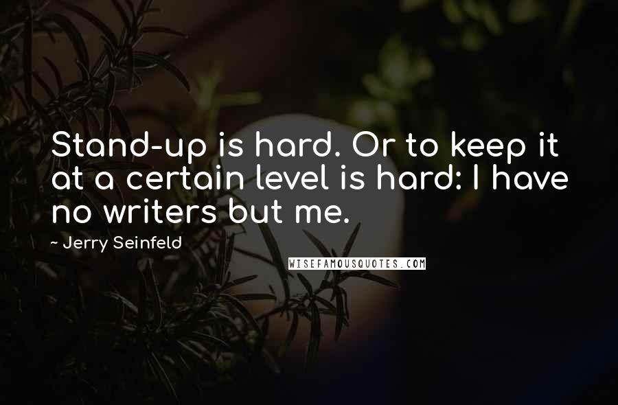 Jerry Seinfeld Quotes: Stand-up is hard. Or to keep it at a certain level is hard: I have no writers but me.