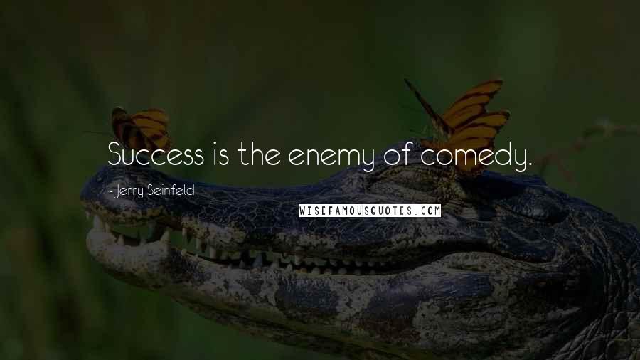 Jerry Seinfeld Quotes: Success is the enemy of comedy.