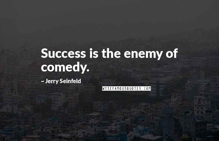 Jerry Seinfeld Quotes: Success is the enemy of comedy.