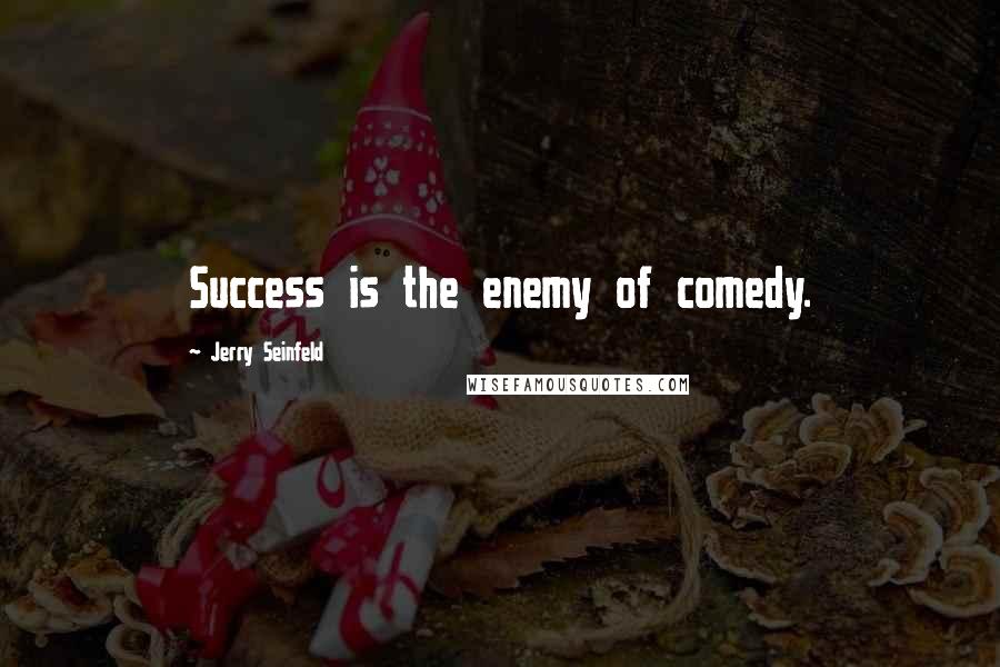 Jerry Seinfeld Quotes: Success is the enemy of comedy.