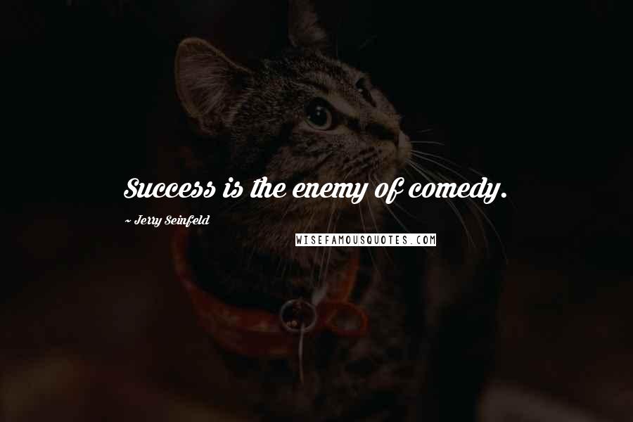 Jerry Seinfeld Quotes: Success is the enemy of comedy.