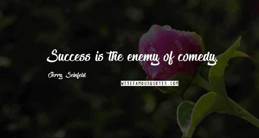 Jerry Seinfeld Quotes: Success is the enemy of comedy.