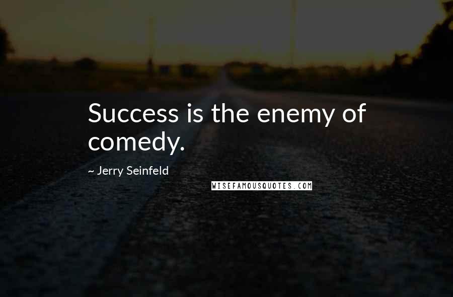 Jerry Seinfeld Quotes: Success is the enemy of comedy.
