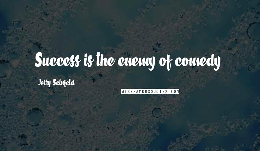 Jerry Seinfeld Quotes: Success is the enemy of comedy.