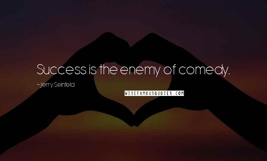 Jerry Seinfeld Quotes: Success is the enemy of comedy.