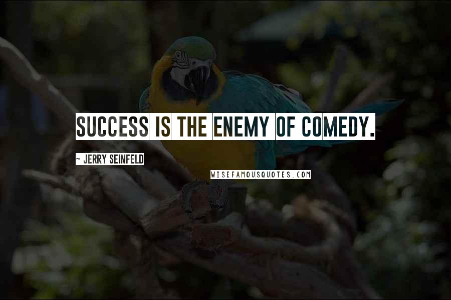 Jerry Seinfeld Quotes: Success is the enemy of comedy.