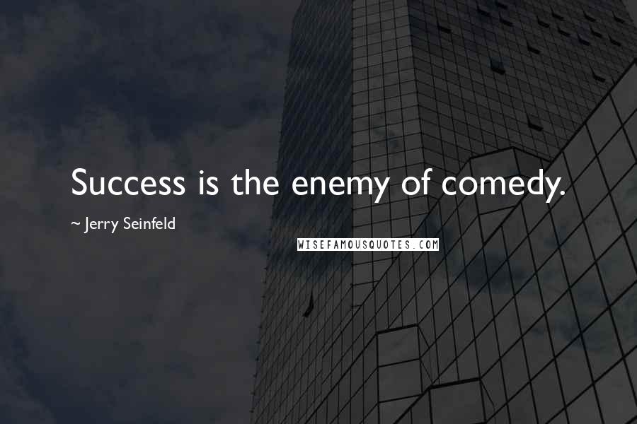 Jerry Seinfeld Quotes: Success is the enemy of comedy.