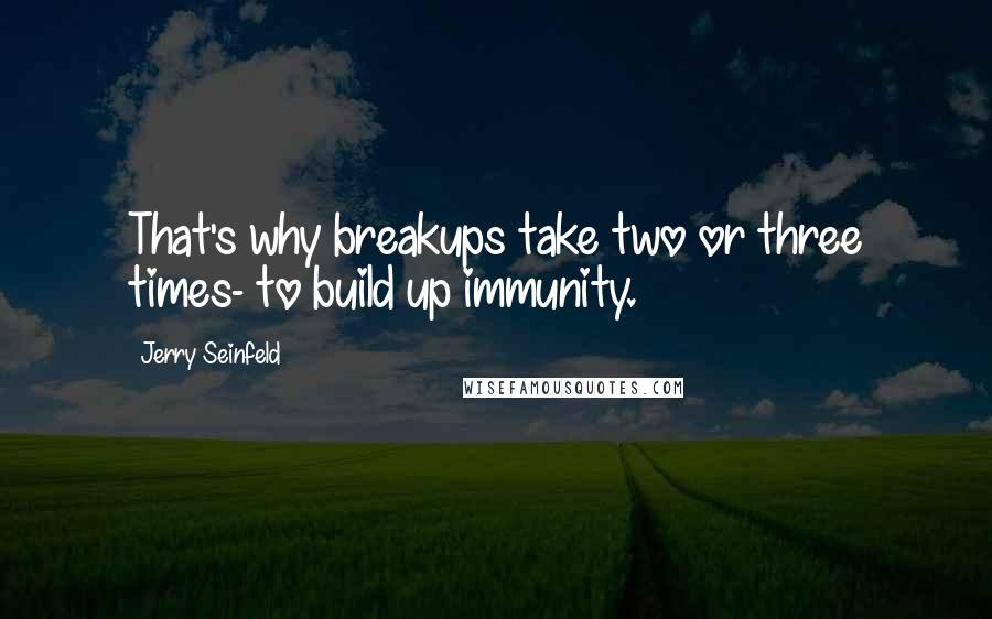 Jerry Seinfeld Quotes: That's why breakups take two or three times- to build up immunity.