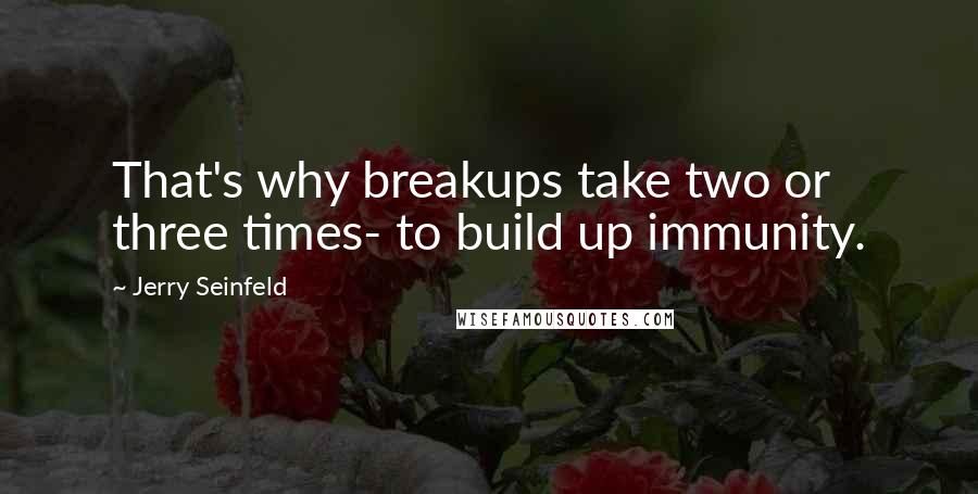 Jerry Seinfeld Quotes: That's why breakups take two or three times- to build up immunity.