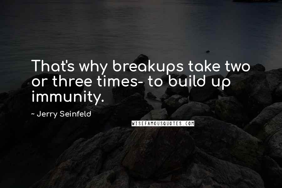 Jerry Seinfeld Quotes: That's why breakups take two or three times- to build up immunity.