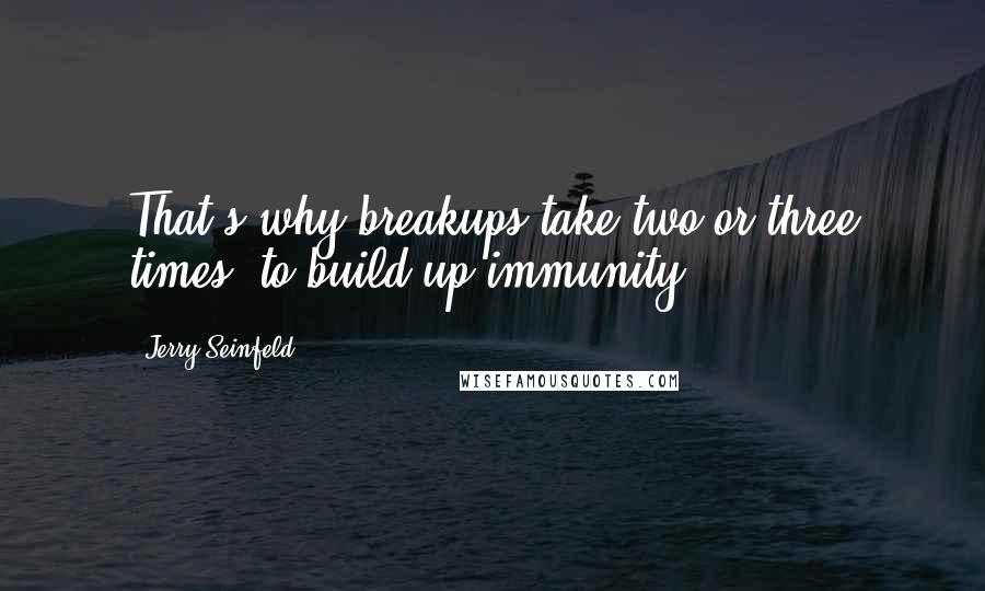Jerry Seinfeld Quotes: That's why breakups take two or three times- to build up immunity.