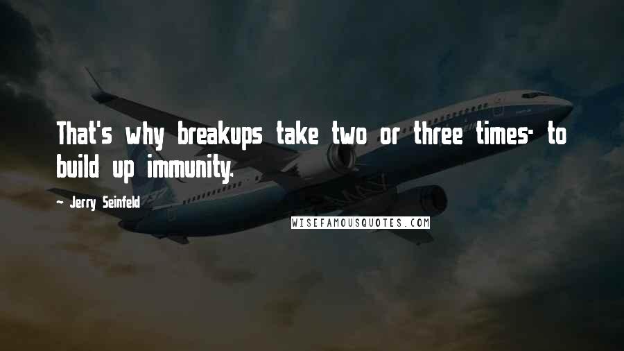 Jerry Seinfeld Quotes: That's why breakups take two or three times- to build up immunity.