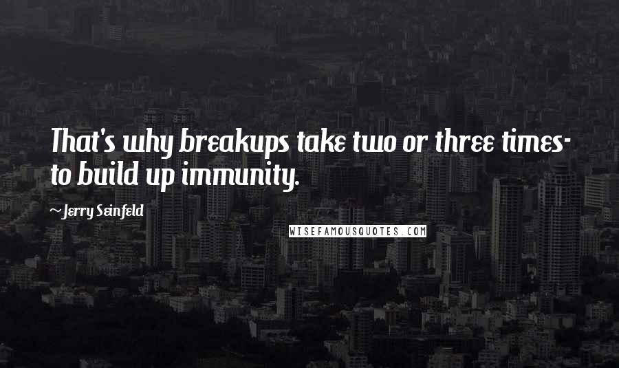 Jerry Seinfeld Quotes: That's why breakups take two or three times- to build up immunity.