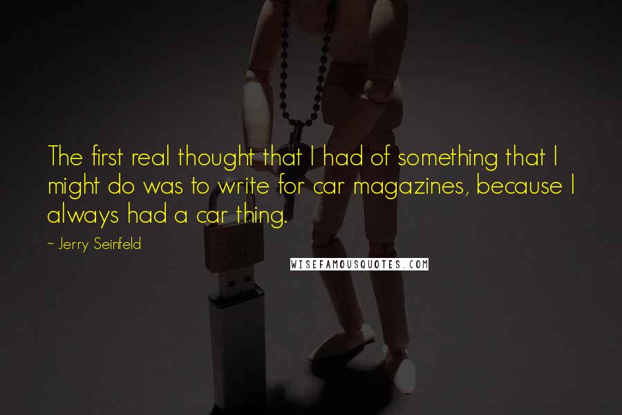 Jerry Seinfeld Quotes: The first real thought that I had of something that I might do was to write for car magazines, because I always had a car thing.