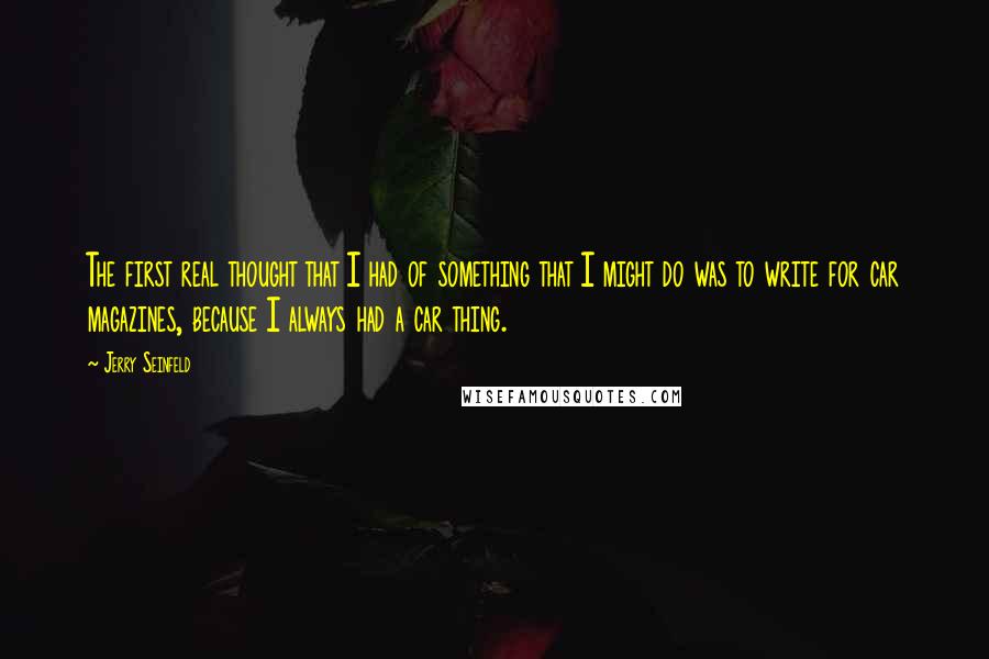 Jerry Seinfeld Quotes: The first real thought that I had of something that I might do was to write for car magazines, because I always had a car thing.
