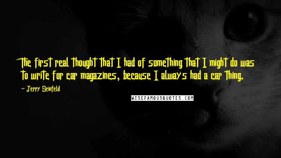 Jerry Seinfeld Quotes: The first real thought that I had of something that I might do was to write for car magazines, because I always had a car thing.