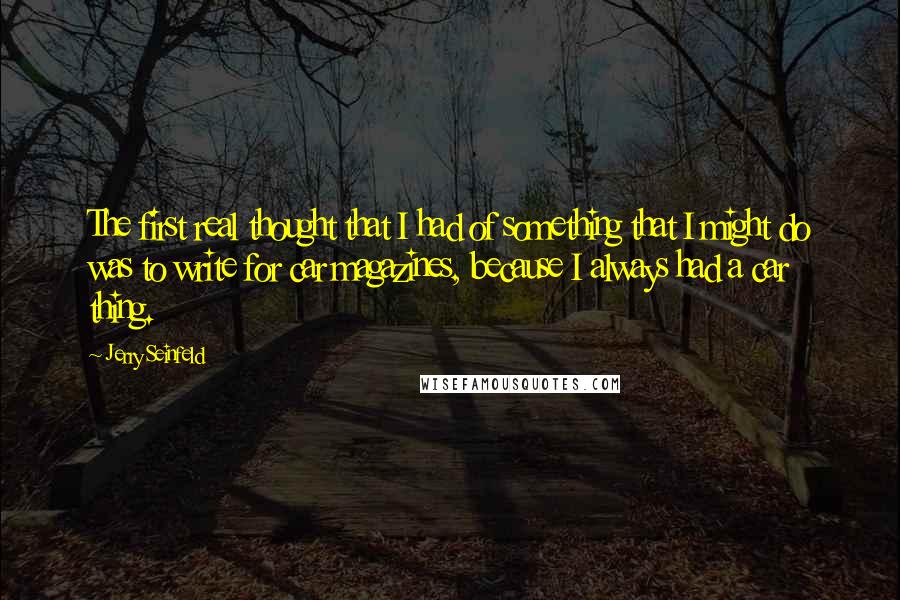 Jerry Seinfeld Quotes: The first real thought that I had of something that I might do was to write for car magazines, because I always had a car thing.