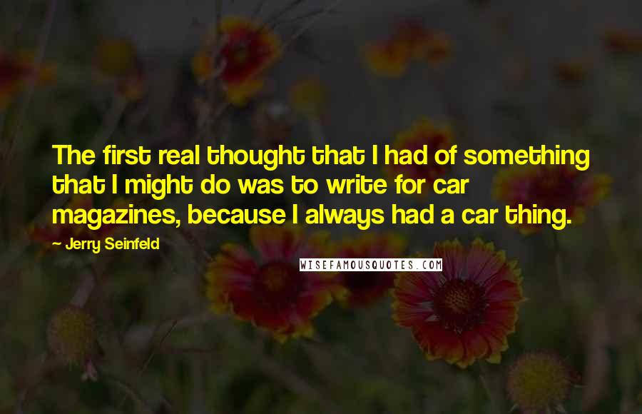 Jerry Seinfeld Quotes: The first real thought that I had of something that I might do was to write for car magazines, because I always had a car thing.