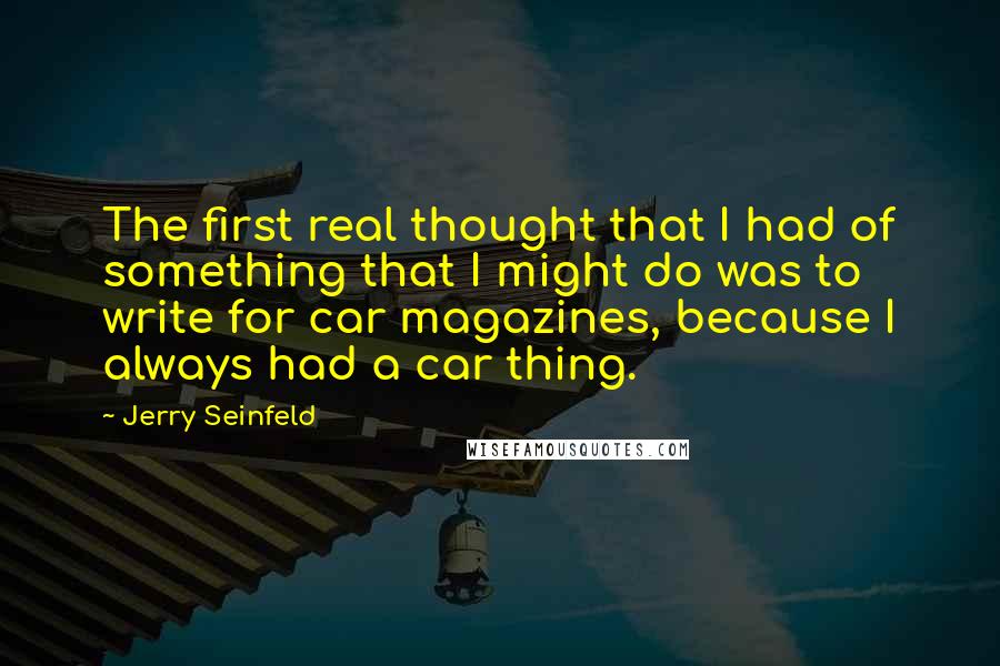 Jerry Seinfeld Quotes: The first real thought that I had of something that I might do was to write for car magazines, because I always had a car thing.