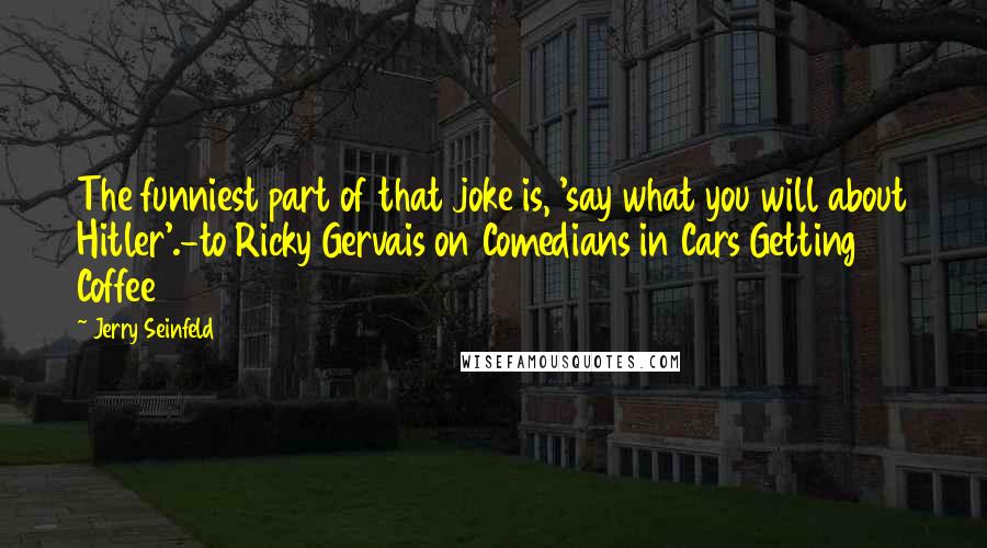 Jerry Seinfeld Quotes: The funniest part of that joke is, 'say what you will about Hitler'.-to Ricky Gervais on Comedians in Cars Getting Coffee