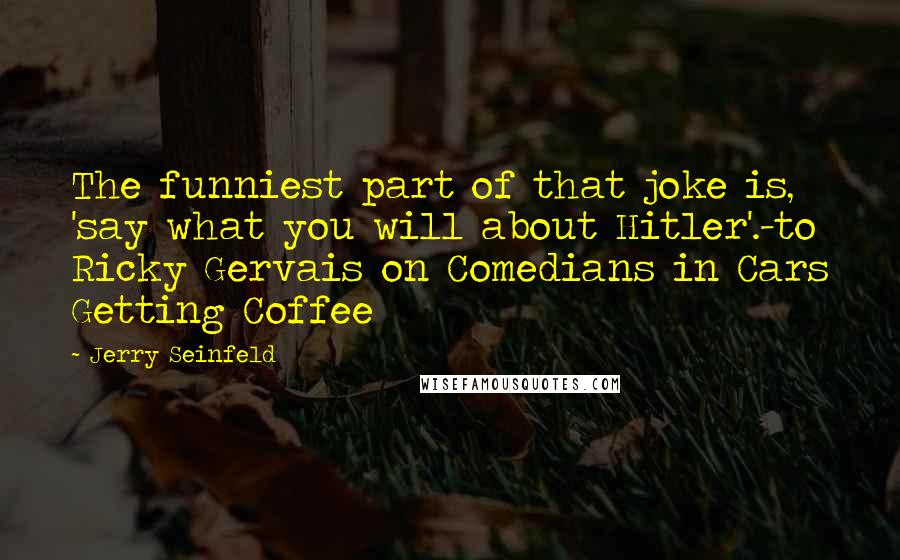 Jerry Seinfeld Quotes: The funniest part of that joke is, 'say what you will about Hitler'.-to Ricky Gervais on Comedians in Cars Getting Coffee