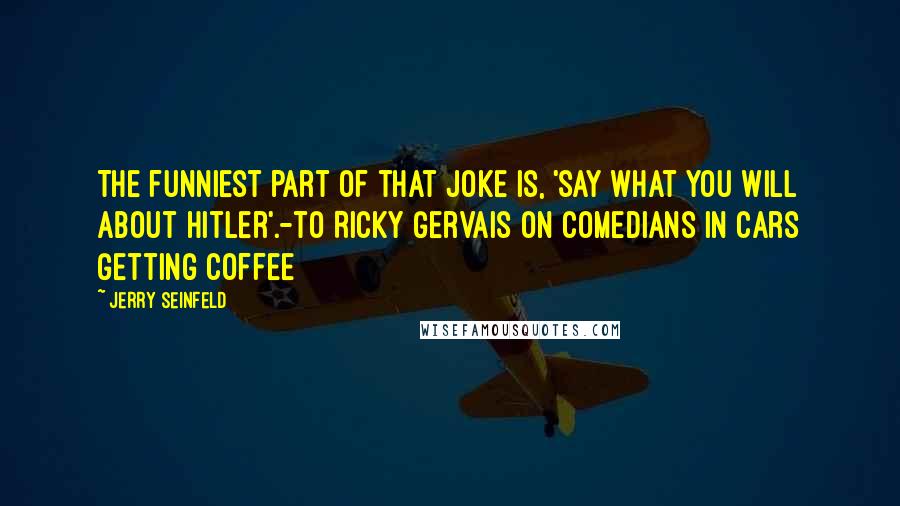 Jerry Seinfeld Quotes: The funniest part of that joke is, 'say what you will about Hitler'.-to Ricky Gervais on Comedians in Cars Getting Coffee