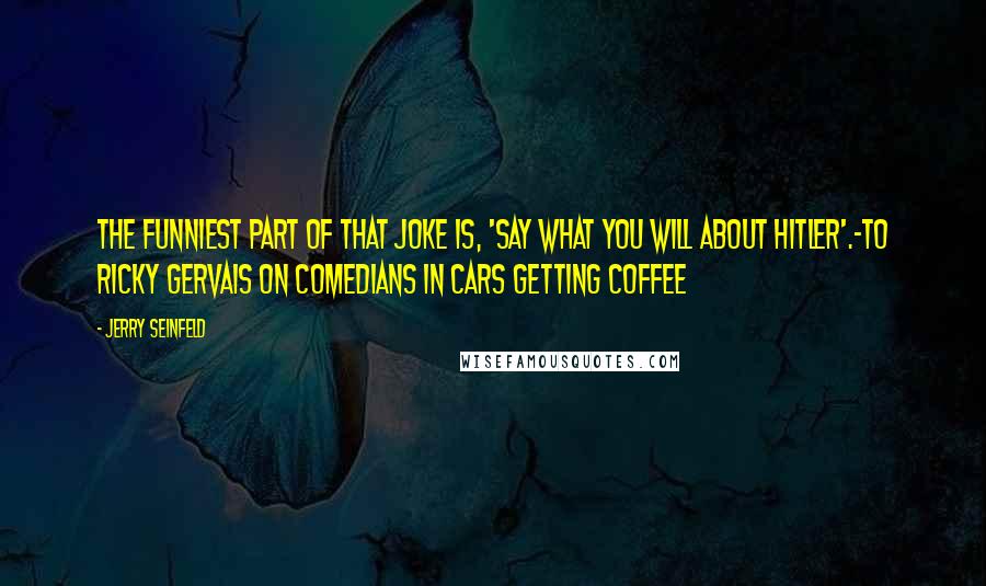 Jerry Seinfeld Quotes: The funniest part of that joke is, 'say what you will about Hitler'.-to Ricky Gervais on Comedians in Cars Getting Coffee