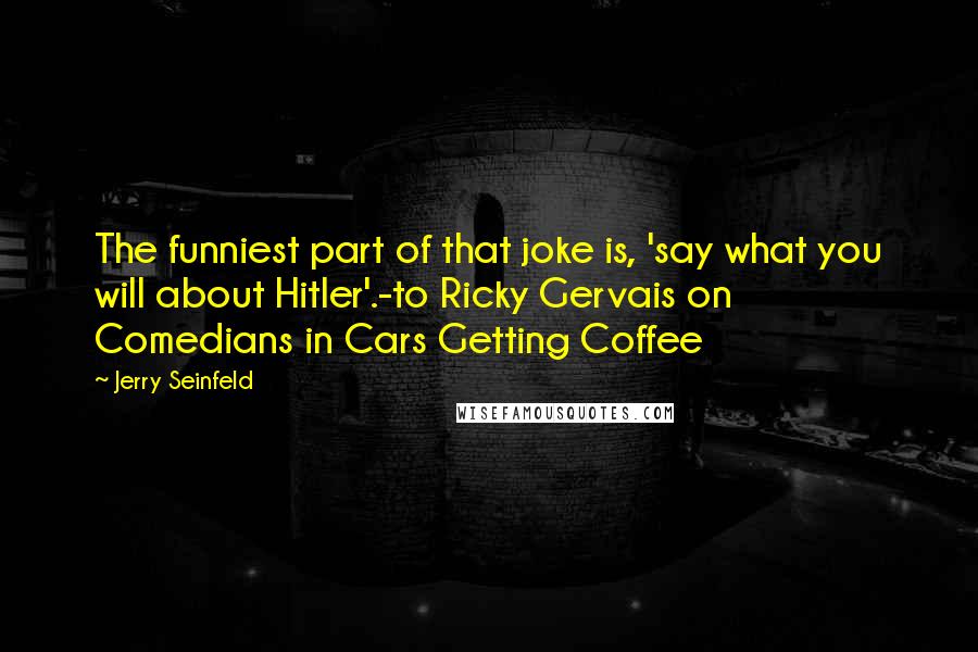 Jerry Seinfeld Quotes: The funniest part of that joke is, 'say what you will about Hitler'.-to Ricky Gervais on Comedians in Cars Getting Coffee