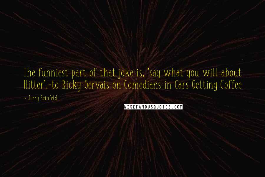 Jerry Seinfeld Quotes: The funniest part of that joke is, 'say what you will about Hitler'.-to Ricky Gervais on Comedians in Cars Getting Coffee