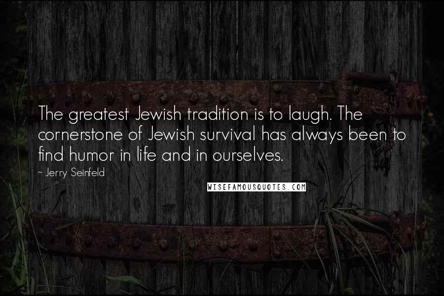 Jerry Seinfeld Quotes: The greatest Jewish tradition is to laugh. The cornerstone of Jewish survival has always been to find humor in life and in ourselves.