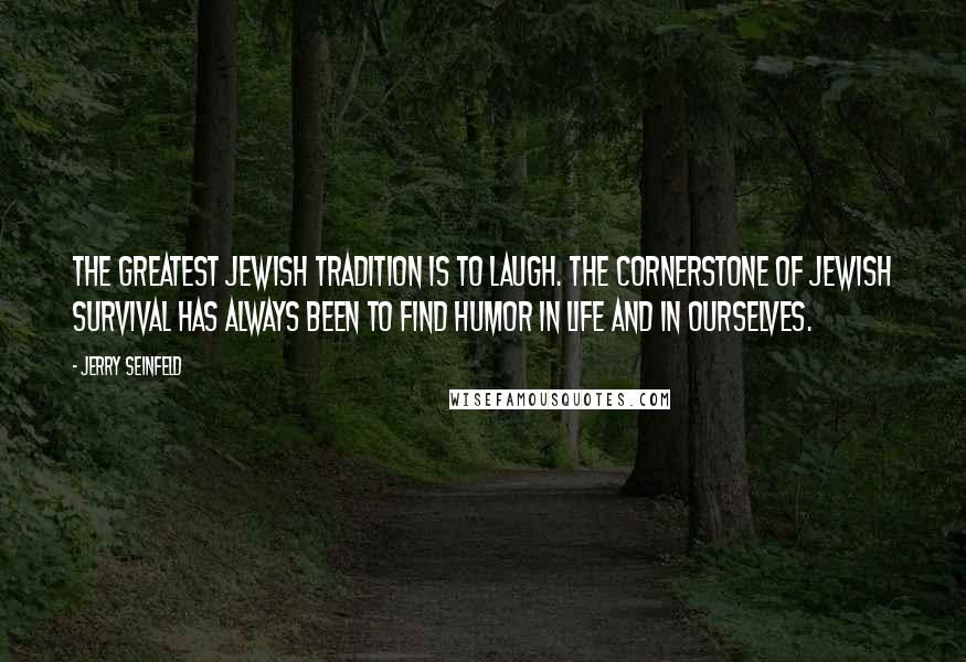 Jerry Seinfeld Quotes: The greatest Jewish tradition is to laugh. The cornerstone of Jewish survival has always been to find humor in life and in ourselves.