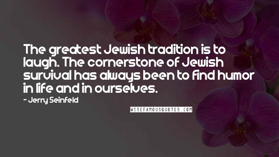 Jerry Seinfeld Quotes: The greatest Jewish tradition is to laugh. The cornerstone of Jewish survival has always been to find humor in life and in ourselves.