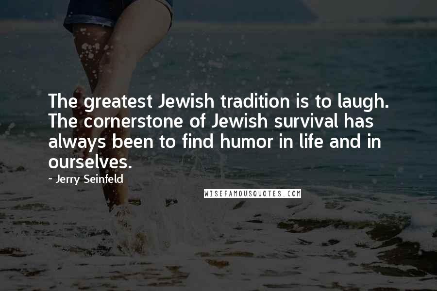 Jerry Seinfeld Quotes: The greatest Jewish tradition is to laugh. The cornerstone of Jewish survival has always been to find humor in life and in ourselves.