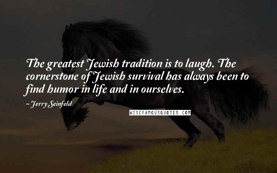 Jerry Seinfeld Quotes: The greatest Jewish tradition is to laugh. The cornerstone of Jewish survival has always been to find humor in life and in ourselves.