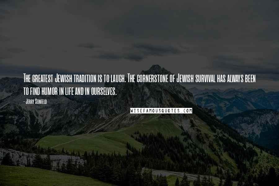 Jerry Seinfeld Quotes: The greatest Jewish tradition is to laugh. The cornerstone of Jewish survival has always been to find humor in life and in ourselves.