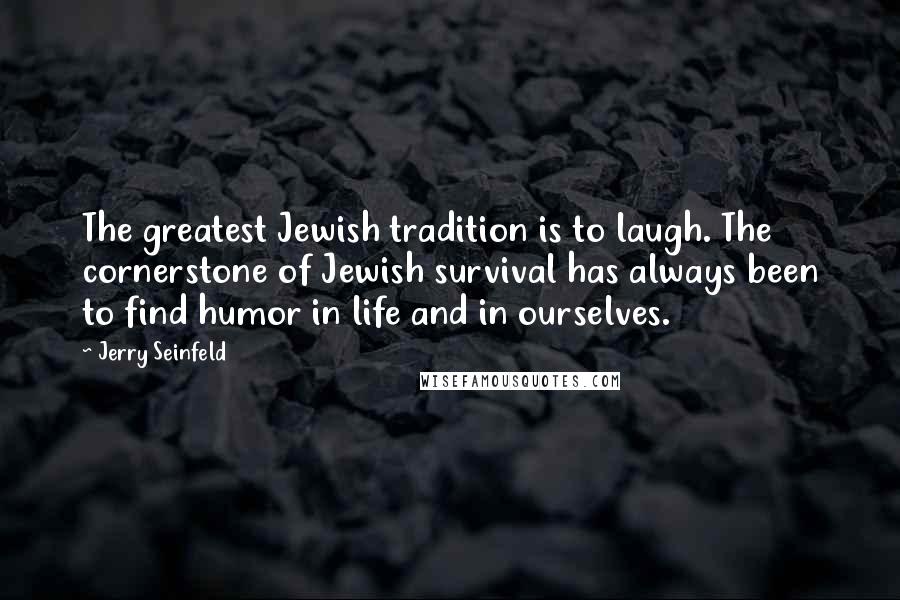 Jerry Seinfeld Quotes: The greatest Jewish tradition is to laugh. The cornerstone of Jewish survival has always been to find humor in life and in ourselves.