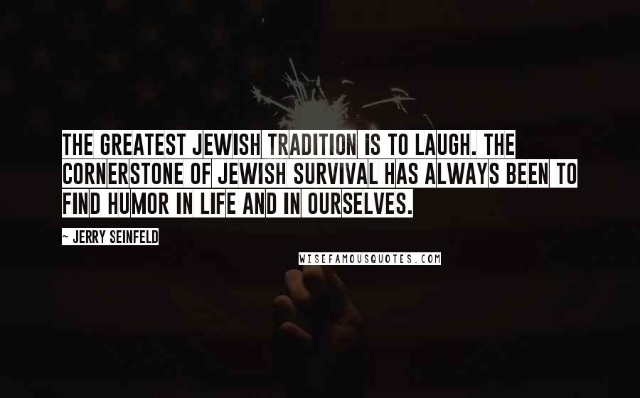 Jerry Seinfeld Quotes: The greatest Jewish tradition is to laugh. The cornerstone of Jewish survival has always been to find humor in life and in ourselves.