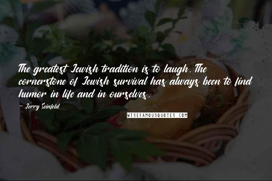 Jerry Seinfeld Quotes: The greatest Jewish tradition is to laugh. The cornerstone of Jewish survival has always been to find humor in life and in ourselves.