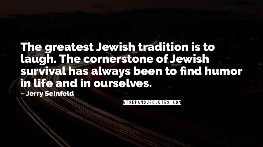 Jerry Seinfeld Quotes: The greatest Jewish tradition is to laugh. The cornerstone of Jewish survival has always been to find humor in life and in ourselves.