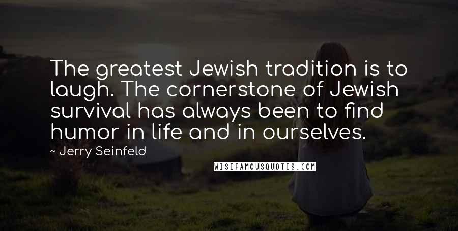 Jerry Seinfeld Quotes: The greatest Jewish tradition is to laugh. The cornerstone of Jewish survival has always been to find humor in life and in ourselves.