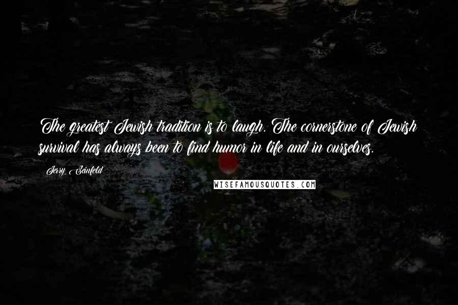Jerry Seinfeld Quotes: The greatest Jewish tradition is to laugh. The cornerstone of Jewish survival has always been to find humor in life and in ourselves.