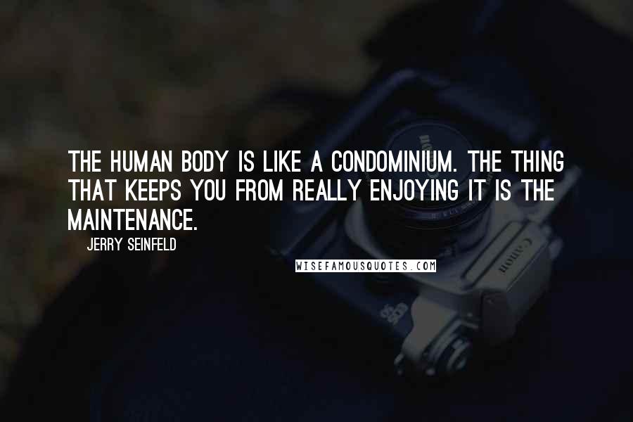 Jerry Seinfeld Quotes: The human body is like a condominium. The thing that keeps you from really enjoying it is the maintenance.