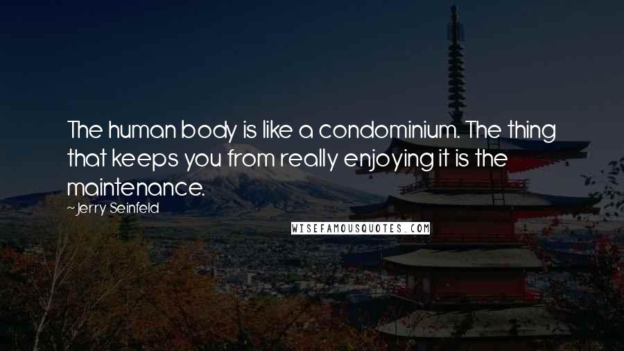 Jerry Seinfeld Quotes: The human body is like a condominium. The thing that keeps you from really enjoying it is the maintenance.