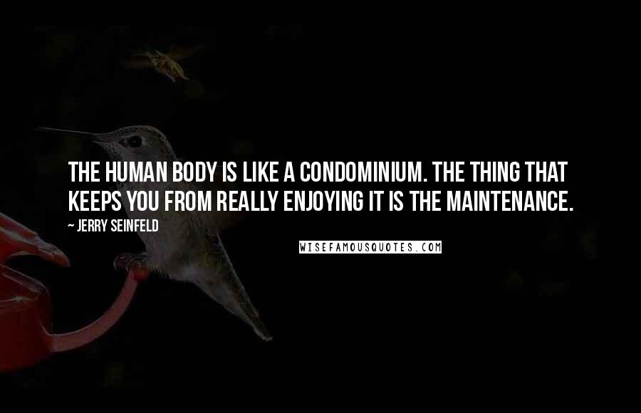 Jerry Seinfeld Quotes: The human body is like a condominium. The thing that keeps you from really enjoying it is the maintenance.